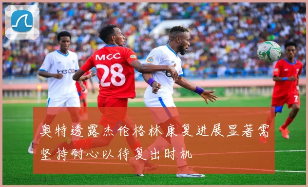 奥特透露杰伦格林康复进展显著需坚持耐心以待复出时机