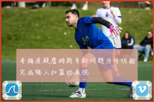 夸梅质疑詹姆斯年龄问题为何仍能完成隔人扣篮的表现