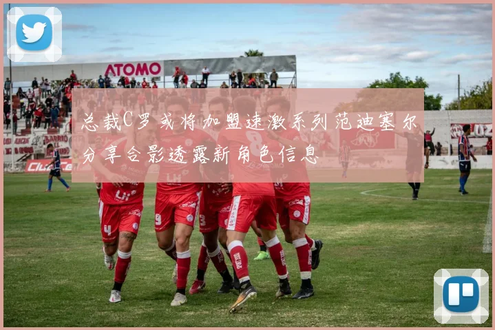 总裁C罗或将加盟速激系列范迪塞尔分享合影透露新角色信息