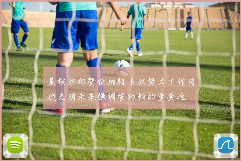 莱默尔称赞伦纳特卡尔努力工作将迎光明未来强调续约帕的重要性