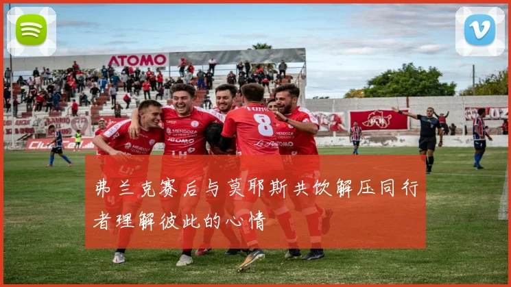 弗兰克赛后与莫耶斯共饮解压同行者理解彼此的心情