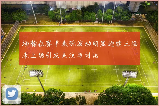 杨瀚森赛季表现波动明显连续三场未上场引发关注与讨论