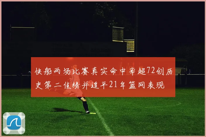 快船两场比赛真实命中率超72创历史第二佳绩并追平21年篮网表现