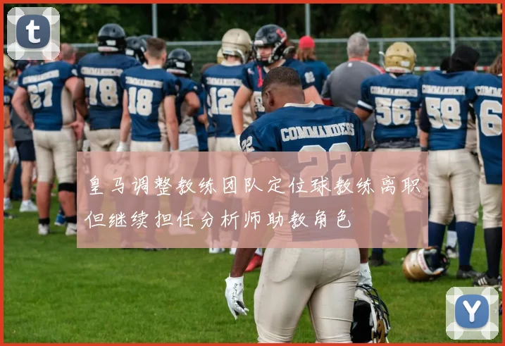 皇马调整教练团队定位球教练离职但继续担任分析师助教角色