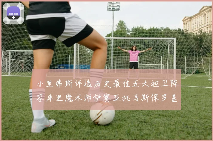 小里弗斯评选历史最佳五大控卫阵容库里魔术师伊赛亚托马斯保罗基德的精彩分析