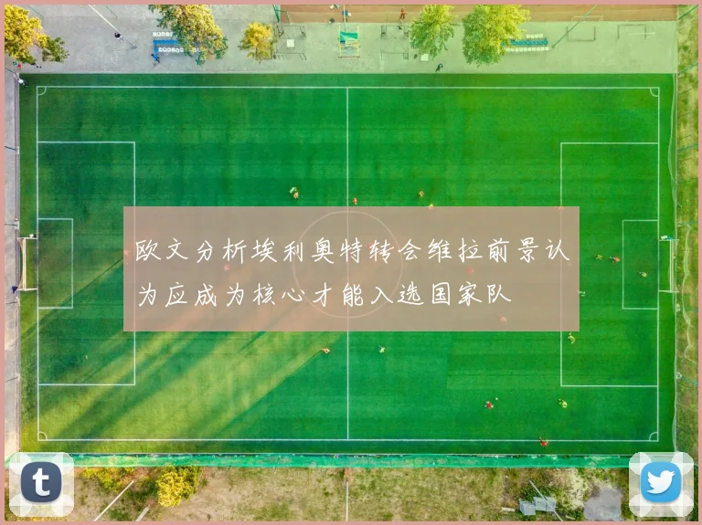 欧文分析埃利奥特转会维拉前景认为应成为核心才能入选国家队