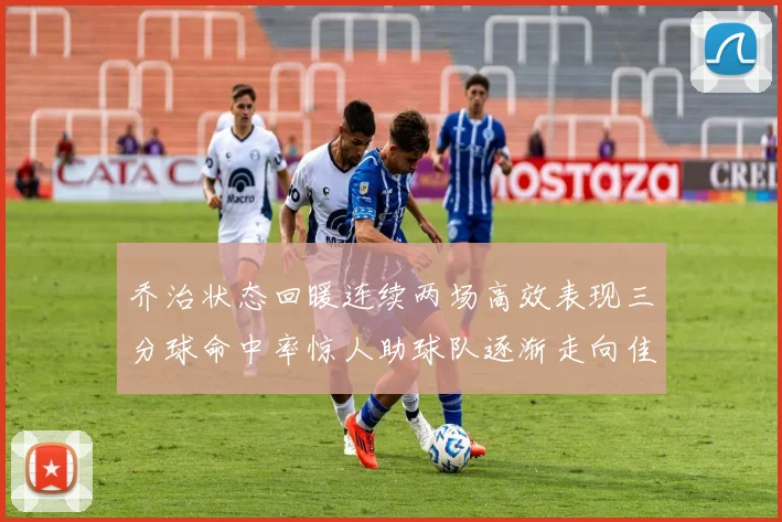 乔治状态回暖连续两场高效表现三分球命中率惊人助球队逐渐走向佳境