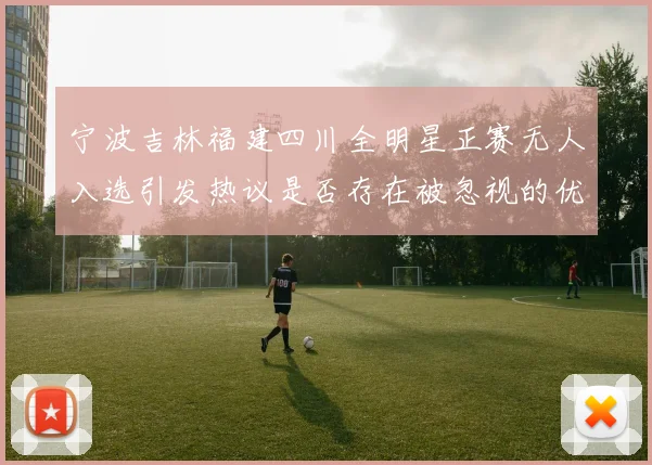 宁波吉林福建四川全明星正赛无人入选引发热议是否存在被忽视的优秀球员