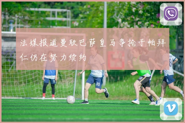 法媒报道曼联巴萨皇马争抢于帕拜仁仍在努力续约