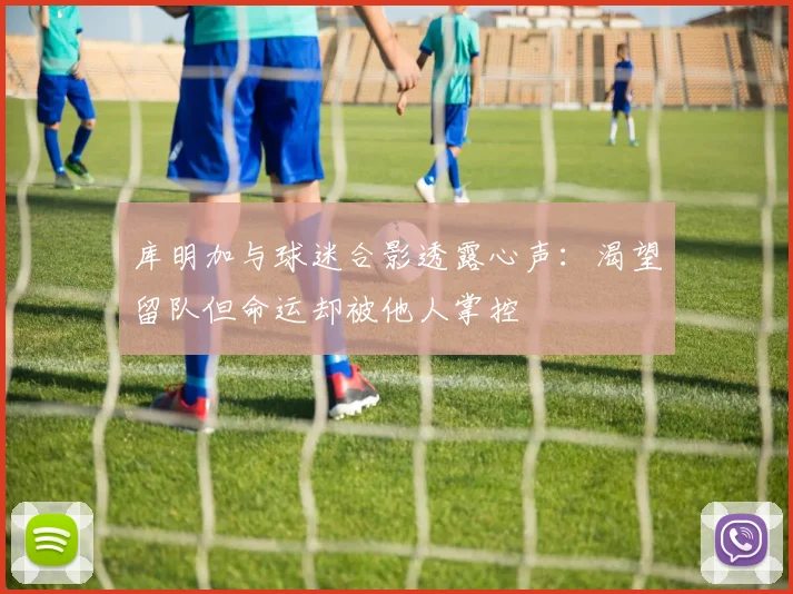 库明加与球迷合影透露心声：渴望留队但命运却被他人掌控