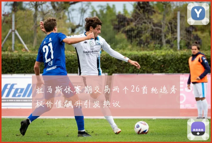 杜马斯休赛期交易两个26首轮选秀权价值飙升引发热议