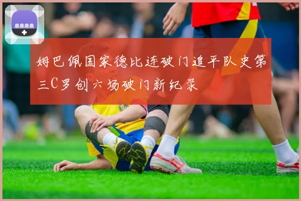 姆巴佩国家德比连破门追平队史第三C罗创六场破门新纪录