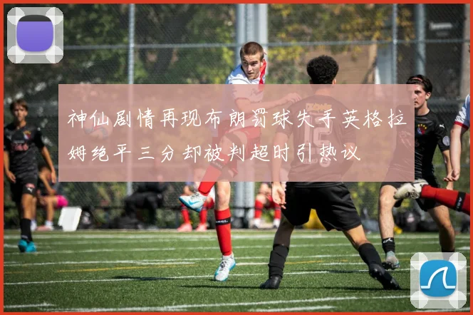 神仙剧情再现布朗罚球失手英格拉姆绝平三分却被判超时引热议