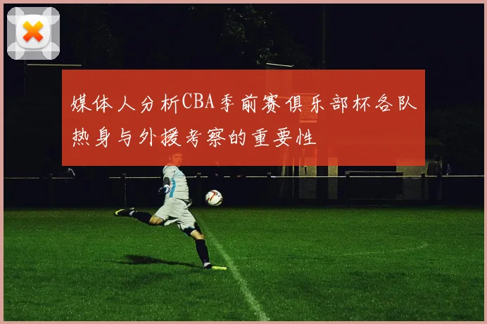 媒体人分析CBA季前赛俱乐部杯各队热身与外援考察的重要性