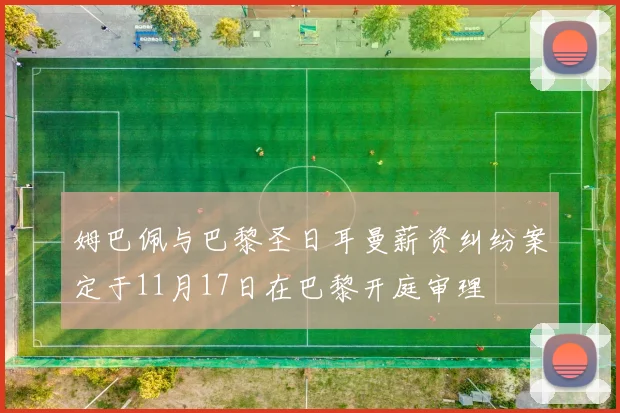 姆巴佩与巴黎圣日耳曼薪资纠纷案定于11月17日在巴黎开庭审理