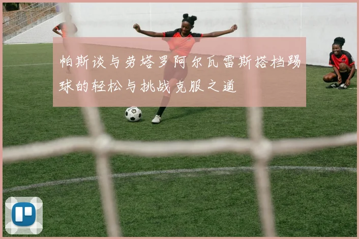 帕斯谈与劳塔罗阿尔瓦雷斯搭档踢球的轻松与挑战克服之道