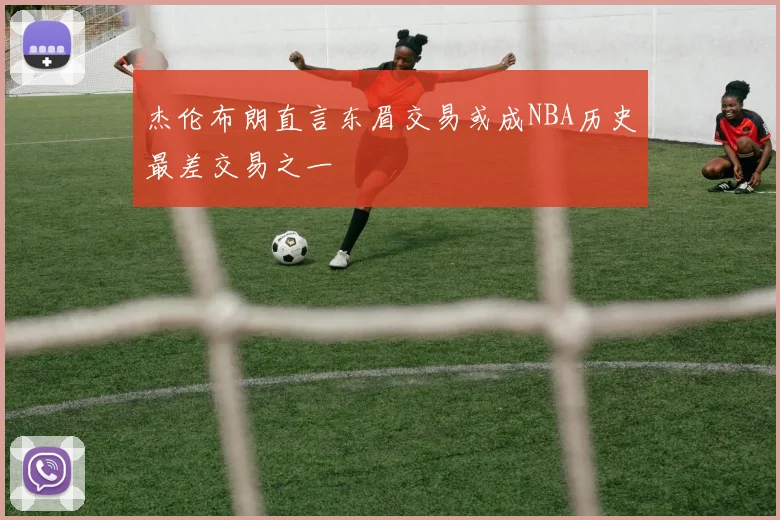 杰伦布朗直言东眉交易或成NBA历史最差交易之一