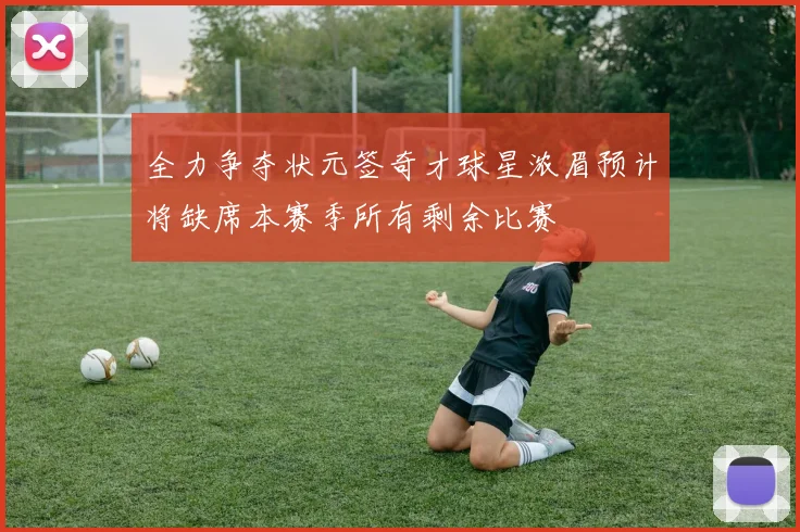 全力争夺状元签奇才球星浓眉预计将缺席本赛季所有剩余比赛