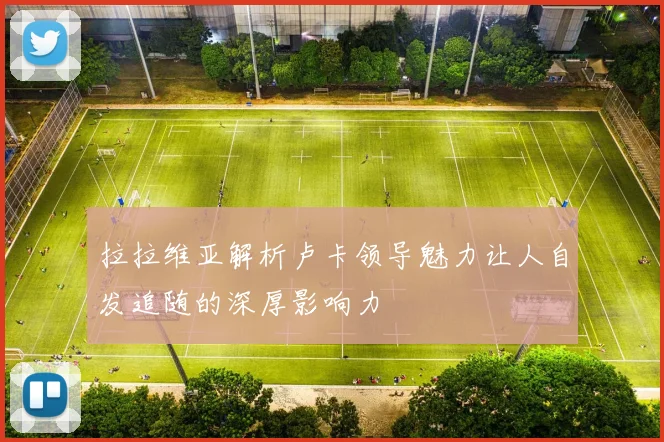 拉拉维亚解析卢卡领导魅力让人自发追随的深厚影响力