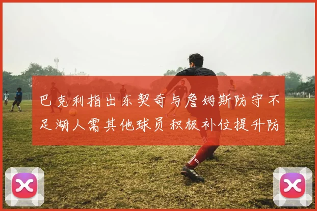 巴克利指出东契奇与詹姆斯防守不足湖人需其他球员积极补位提升防守力度