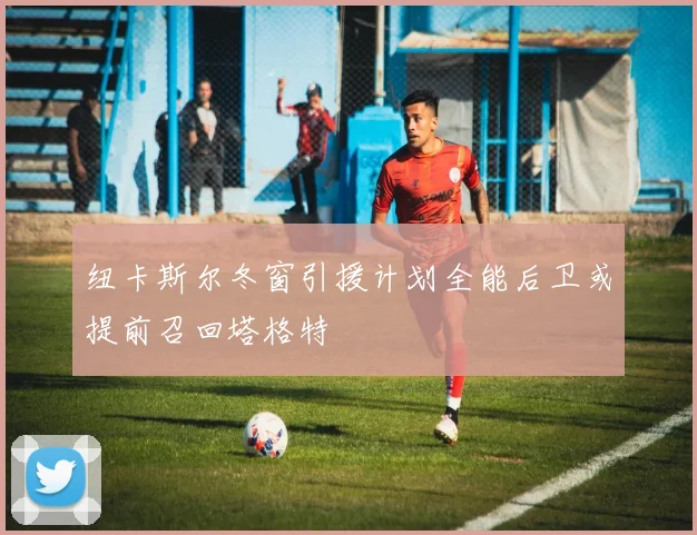 纽卡斯尔冬窗引援计划全能后卫或提前召回塔格特