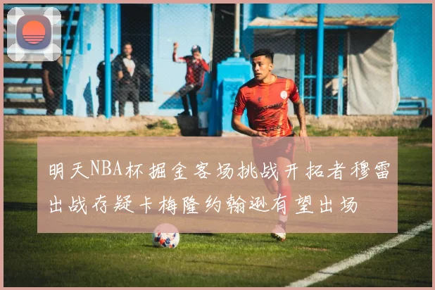 明天NBA杯掘金客场挑战开拓者穆雷出战存疑卡梅隆约翰逊有望出场
