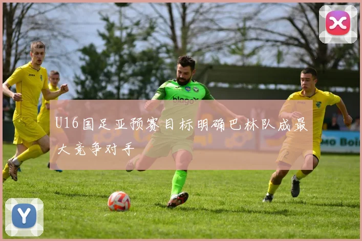 U16国足亚预赛目标明确巴林队成最大竞争对手