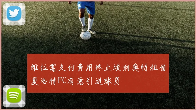 维拉需支付费用终止埃利奥特租借夏洛特FC有意引进球员