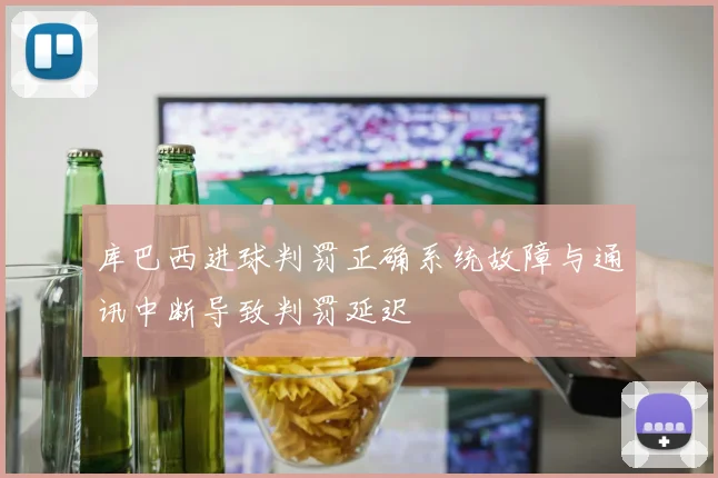 库巴西进球判罚正确系统故障与通讯中断导致判罚延迟