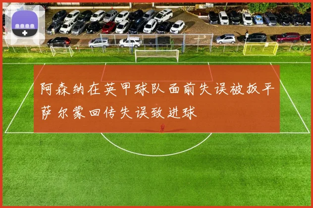 阿森纳在英甲球队面前失误被扳平萨尔蒙回传失误致进球