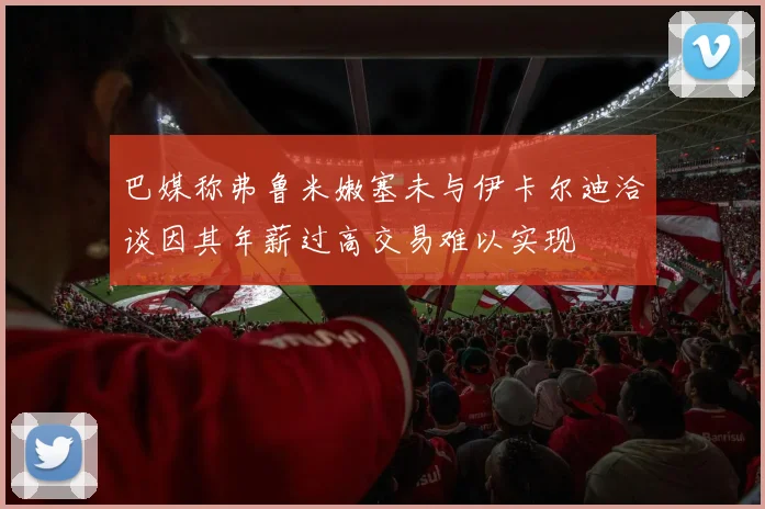 巴媒称弗鲁米嫩塞未与伊卡尔迪洽谈因其年薪过高交易难以实现