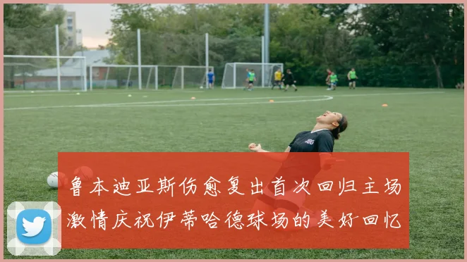 鲁本迪亚斯伤愈复出首次回归主场激情庆祝伊蒂哈德球场的美好回忆