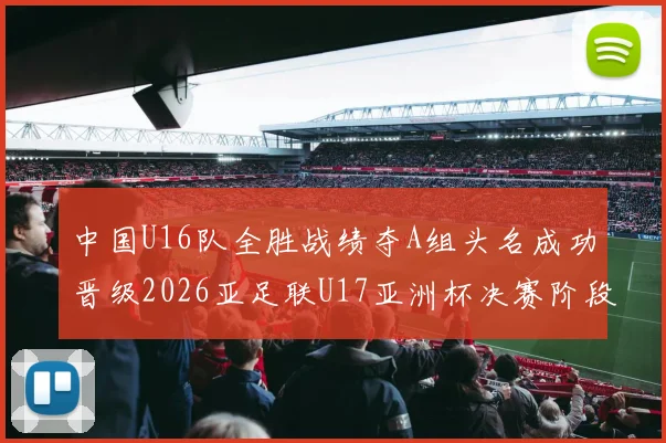 中国U16队全胜战绩夺A组头名成功晋级2026亚足联U17亚洲杯决赛阶段