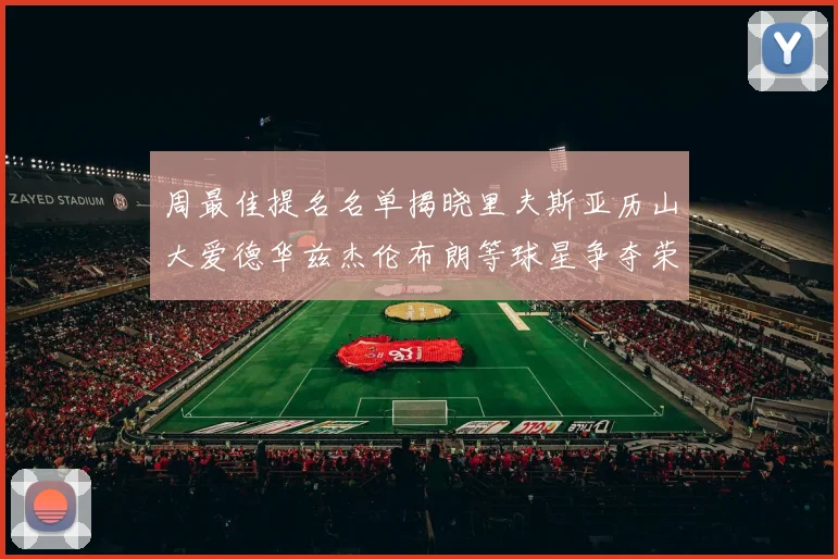 周最佳提名名单揭晓里夫斯亚历山大爱德华兹杰伦布朗等球星争夺荣誉