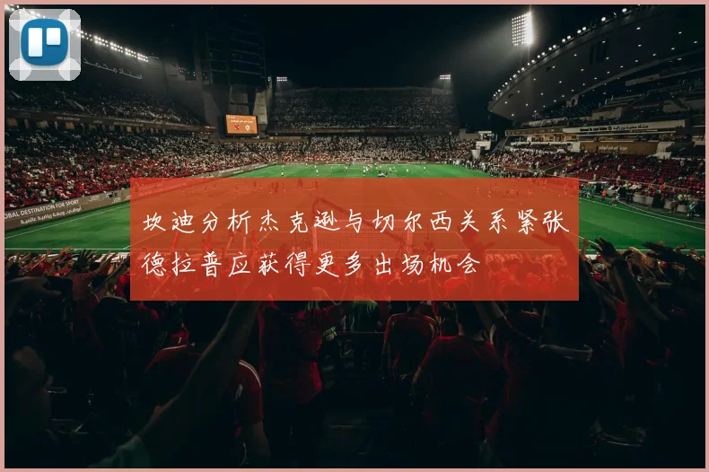 坎迪分析杰克逊与切尔西关系紧张德拉普应获得更多出场机会