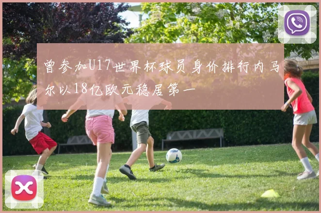 曾参加U17世界杯球员身价排行内马尔以18亿欧元稳居第一