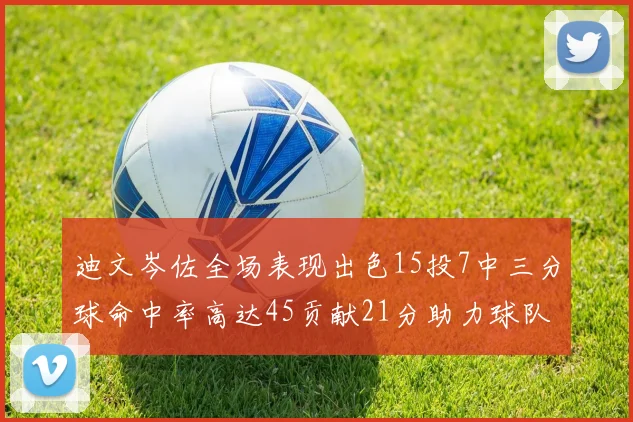 迪文岑佐全场表现出色15投7中三分球命中率高达45贡献21分助力球队胜利
