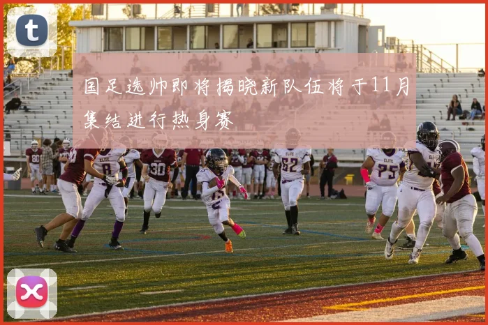国足选帅即将揭晓新队伍将于11月集结进行热身赛