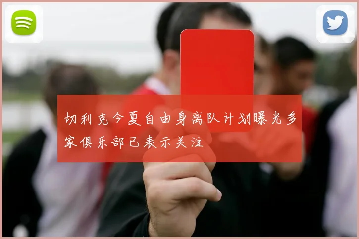 切利克今夏自由身离队计划曝光多家俱乐部已表示关注