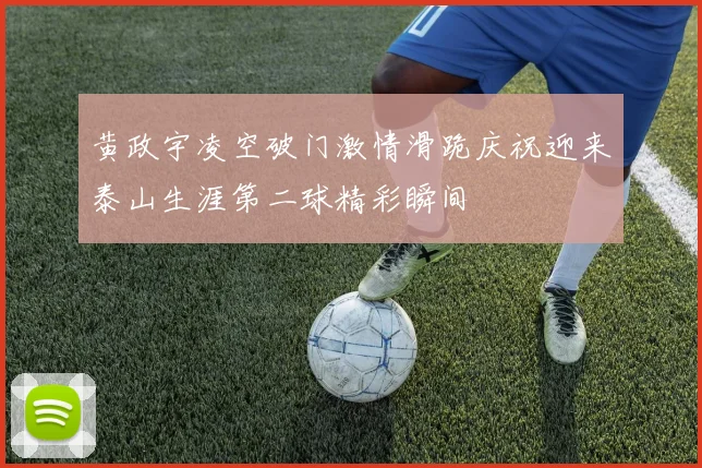 黄政宇凌空破门激情滑跪庆祝迎来泰山生涯第二球精彩瞬间