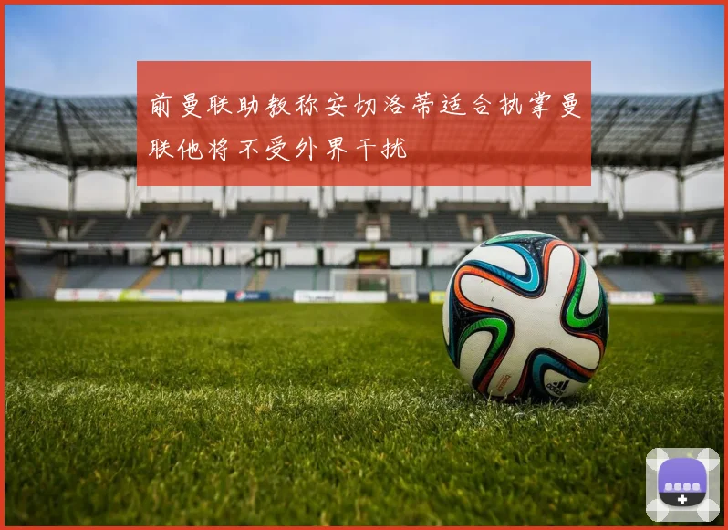 前曼联助教称安切洛蒂适合执掌曼联他将不受外界干扰