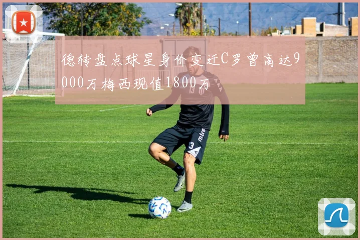 德转盘点球星身价变迁C罗曾高达9000万梅西现值1800万