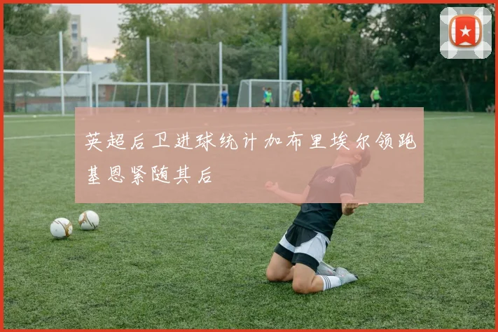 英超后卫进球统计加布里埃尔领跑基恩紧随其后