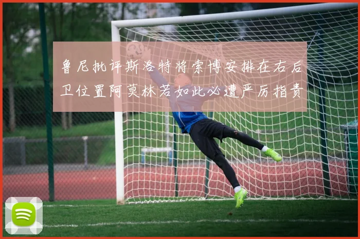 鲁尼批评斯洛特将索博安排在右后卫位置阿莫林若如此必遭严厉指责