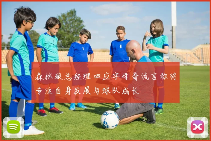 森林狼总经理回应字母哥流言称将专注自身发展与球队成长