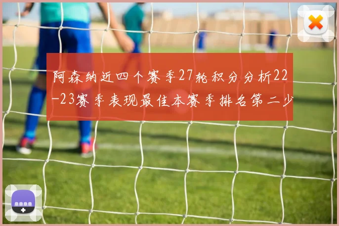 阿森纳近四个赛季27轮积分分析22-23赛季表现最佳本赛季排名第二少