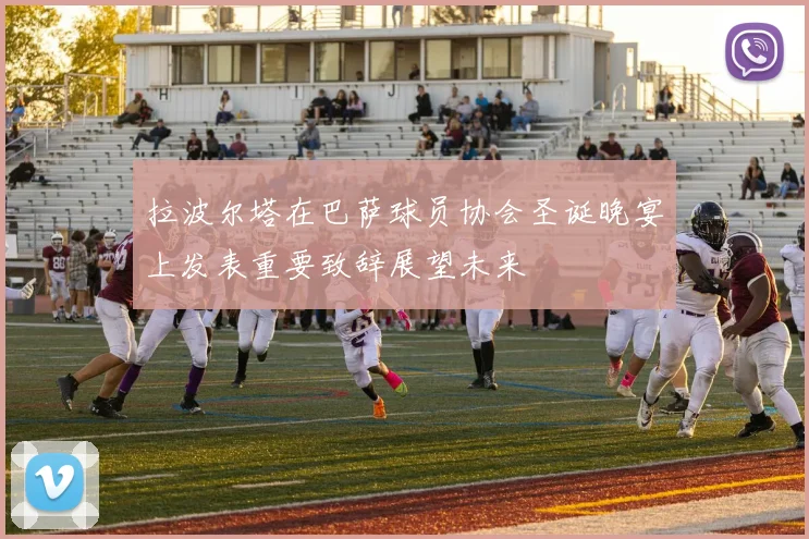 拉波尔塔在巴萨球员协会圣诞晚宴上发表重要致辞展望未来