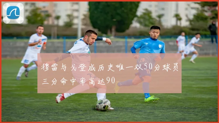 穆雷与戈登成历史唯一双50分球员三分命中率高达90