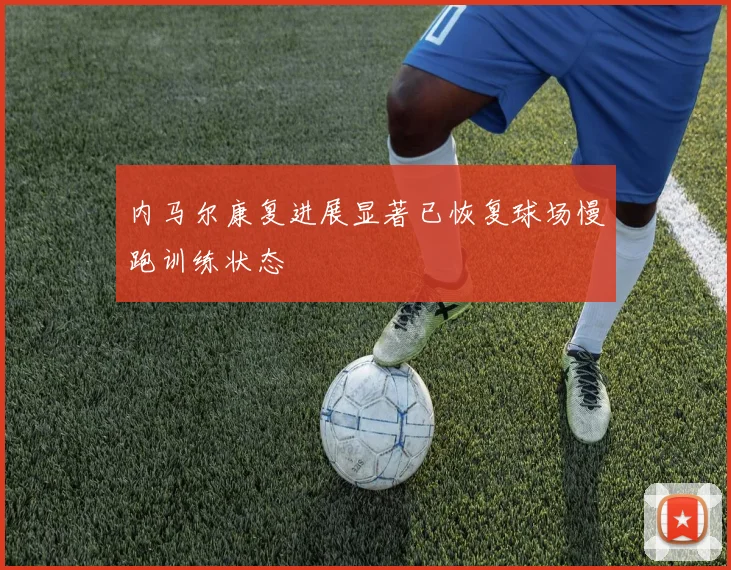 内马尔康复进展显著已恢复球场慢跑训练状态