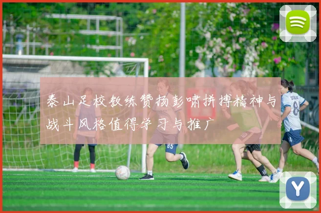 泰山足校教练赞扬彭啸拼搏精神与战斗风格值得学习与推广